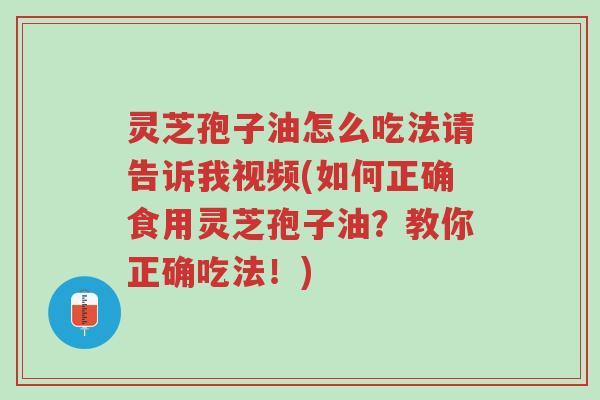 灵芝孢子油怎么吃法请告诉我视频(如何正确食用灵芝孢子油?教你正确吃法!)-第1张图片-超越 灵芝孢子油怎么吃法请告诉我视频(如何正确食用灵芝孢子油?教你正确吃法!)-第1张图片-超越