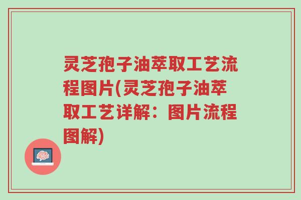 灵芝孢子油萃取工艺流程图片(灵芝孢子油萃取工艺详解：图片流程图解)-第1张图片-超越