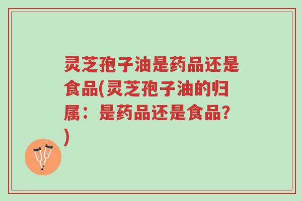 灵芝孢子油是药品还是食品(灵芝孢子油的归属:是药品还是食品?)-第1张图片-超越 灵芝孢子油是药品还是食品(灵芝孢子油的归属:是药品还是食品?)-第1张图片-超越