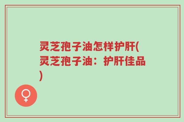 灵芝孢子油怎样护肝(灵芝孢子油:护肝佳品)-第1张图片-超越 灵芝孢子油怎样护肝(灵芝孢子油:护肝佳品)-第1张图片-超越