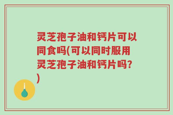 灵芝孢子油和钙片可以同食吗(可以同时服用灵芝孢子油和钙片吗?)-第1张图片-超越 灵芝孢子油和钙片可以同食吗(可以同时服用灵芝孢子油和钙片吗?)-第1张图片-超越