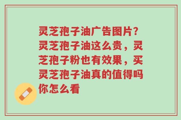 灵芝孢子油广告图片?灵芝孢子油这么贵,灵芝孢子粉也有效果,买灵芝孢子油真的值得吗你怎么看-第1张图片-超越 灵芝孢子油广告图片?灵芝孢子油这么贵,灵芝孢子粉也有效果,买灵芝孢子油真的值得吗你怎么看-第1张图片-超越