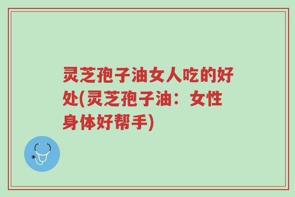 灵芝孢子油女人吃的好处(灵芝孢子油:女性身体好帮手)-第1张图片-超越 灵芝孢子油女人吃的好处(灵芝孢子油:女性身体好帮手)-第1张图片-超越