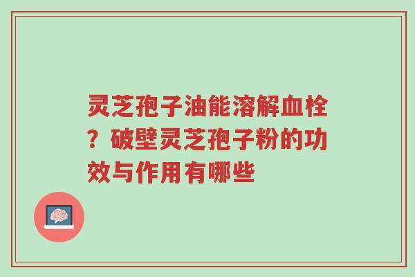 灵芝孢子油能溶解血栓?破壁灵芝孢子粉的功效与作用有哪些-第1张图片-超越 灵芝孢子油能溶解血栓?破壁灵芝孢子粉的功效与作用有哪些-第1张图片-超越