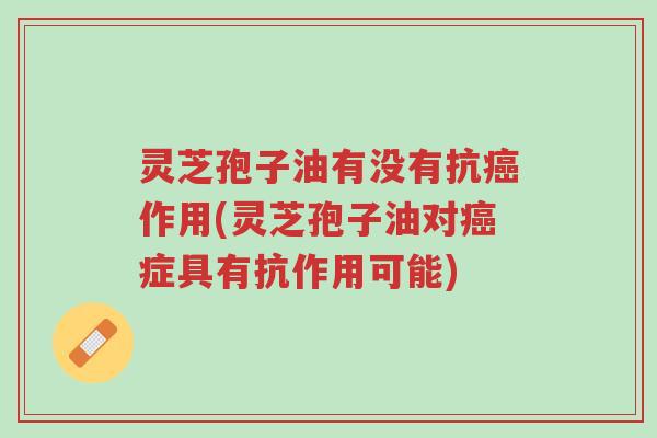 灵芝孢子油有没有抗癌作用(灵芝孢子油对癌症具有抗作用可能)-第1张图片-超越 灵芝孢子油有没有抗癌作用(灵芝孢子油对癌症具有抗作用可能)-第1张图片-超越