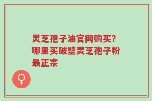 灵芝孢子油官网购买?哪里买破壁灵芝孢子粉最正宗-第1张图片-超越 灵芝孢子油官网购买?哪里买破壁灵芝孢子粉最正宗-第1张图片-超越