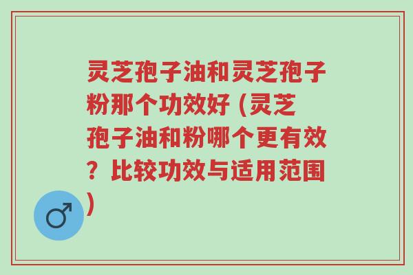 灵芝孢子油和灵芝孢子粉那个功效好 (灵芝孢子油和粉哪个更有效?比较功效与适用范围)-第1张图片-超越 灵芝孢子油和灵芝孢子粉那个功效好 (灵芝孢子油和粉哪个更有效?比较功效与适用范围)-第1张图片-超越