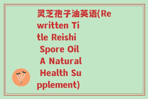 灵芝孢子油英语(Rewritten Title Reishi Spore Oil A Natural Health Supplement)-第1张图片-超越 灵芝孢子油英语(Rewritten Title Reishi Spore Oil A Natural Health Supplement)-第1张图片-超越