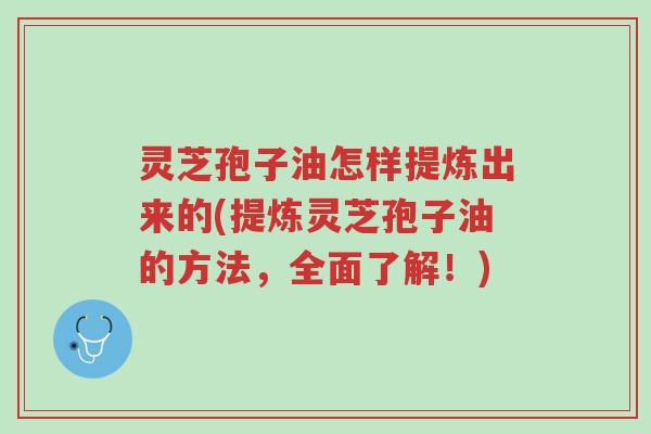 灵芝孢子油怎样提炼出来的(提炼灵芝孢子油的方法,全面了解!)-第1张图片-超越 灵芝孢子油怎样提炼出来的(提炼灵芝孢子油的方法,全面了解!)-第1张图片-超越