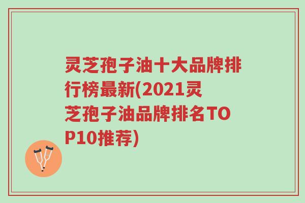 灵芝孢子油十大品牌排行榜最新(2021灵芝孢子油品牌排名TOP10推荐)-第1张图片-超越 灵芝孢子油十大品牌排行榜最新(2021灵芝孢子油品牌排名TOP10推荐)-第1张图片-超越