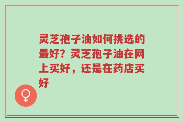 灵芝孢子油如何挑选的最好?灵芝孢子油在网上买好,还是在药店买好-第1张图片-超越 灵芝孢子油如何挑选的最好?灵芝孢子油在网上买好,还是在药店买好-第1张图片-超越