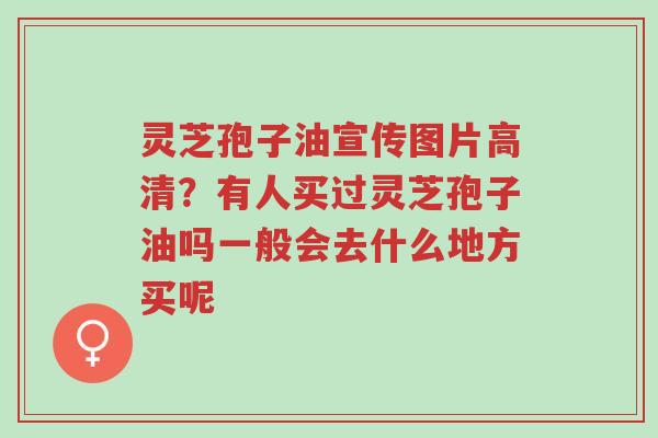 灵芝孢子油宣传图片高清?有人买过灵芝孢子油吗一般会去什么地方买呢-第1张图片-超越 灵芝孢子油宣传图片高清?有人买过灵芝孢子油吗一般会去什么地方买呢-第1张图片-超越