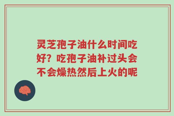 灵芝孢子油什么时间吃好?吃孢子油补过头会不会燥热然后上火的呢-第1张图片-超越 灵芝孢子油什么时间吃好?吃孢子油补过头会不会燥热然后上火的呢-第1张图片-超越