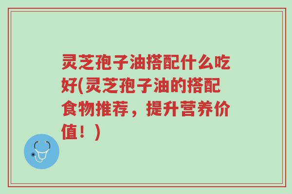 灵芝孢子油搭配什么吃好(灵芝孢子油的搭配食物推荐,提升营养价值!)-第1张图片-超越 灵芝孢子油搭配什么吃好(灵芝孢子油的搭配食物推荐,提升营养价值!)-第1张图片-超越