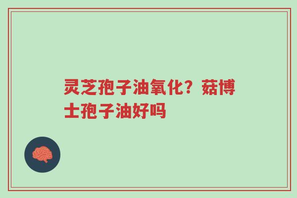 灵芝孢子油氧化？菇博士孢子油好吗-第1张图片-超越