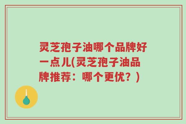 灵芝孢子油哪个品牌好一点儿(灵芝孢子油品牌推荐:哪个更优?)-第1张图片-超越 灵芝孢子油哪个品牌好一点儿(灵芝孢子油品牌推荐:哪个更优?)-第1张图片-超越