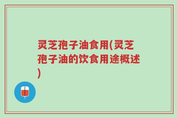 灵芝孢子油食用(灵芝孢子油的饮食用途概述)-第1张图片-超越 灵芝孢子油食用(灵芝孢子油的饮食用途概述)-第1张图片-超越