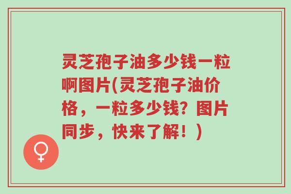 灵芝孢子油多少钱一粒啊图片(灵芝孢子油价格,一粒多少钱?图片同步,快来了解!)-第1张图片-超越 灵芝孢子油多少钱一粒啊图片(灵芝孢子油价格,一粒多少钱?图片同步,快来了解!)-第1张图片-超越