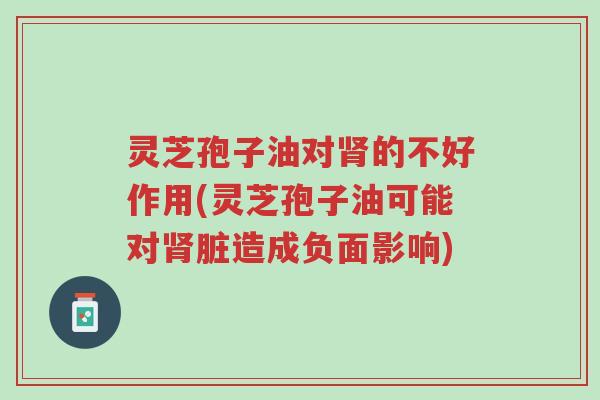 灵芝孢子油对肾的不好作用(灵芝孢子油可能对肾脏造成负面影响)-第1张图片-超越 灵芝孢子油对肾的不好作用(灵芝孢子油可能对肾脏造成负面影响)-第1张图片-超越