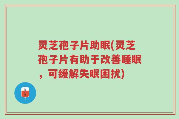 灵芝孢子片助眠(灵芝孢子片有助于改善睡眠，可缓解失眠困扰)-第1张图片-超越
