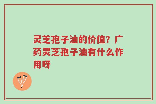 灵芝孢子油的价值?广药灵芝孢子油有什么作用呀-第1张图片-超越 灵芝孢子油的价值?广药灵芝孢子油有什么作用呀-第1张图片-超越