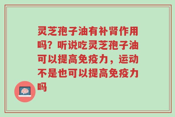 灵芝孢子油有补肾作用吗?听说吃灵芝孢子油可以提高免疫力,运动不是也可以提高免疫力吗-第1张图片-超越 灵芝孢子油有补肾作用吗?听说吃灵芝孢子油可以提高免疫力,运动不是也可以提高免疫力吗-第1张图片-超越