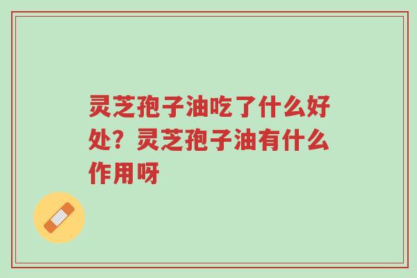 灵芝孢子油吃了什么好处?灵芝孢子油有什么作用呀-第1张图片-超越 灵芝孢子油吃了什么好处?灵芝孢子油有什么作用呀-第1张图片-超越