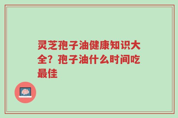 灵芝孢子油健康知识大全?孢子油什么时间吃最佳-第1张图片-超越 灵芝孢子油健康知识大全?孢子油什么时间吃最佳-第1张图片-超越