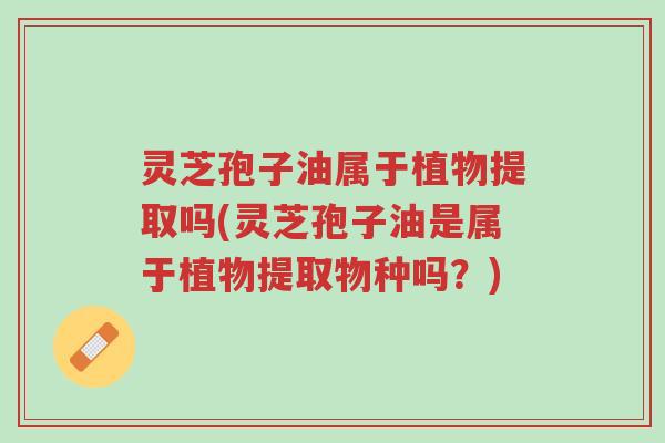 灵芝孢子油属于植物提取吗(灵芝孢子油是属于植物提取物种吗?)-第1张图片-超越 灵芝孢子油属于植物提取吗(灵芝孢子油是属于植物提取物种吗?)-第1张图片-超越