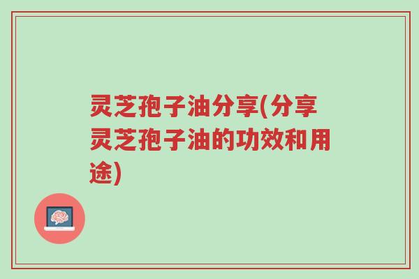 灵芝孢子油分享(分享灵芝孢子油的功效和用途)-第1张图片-超越 灵芝孢子油分享(分享灵芝孢子油的功效和用途)-第1张图片-超越