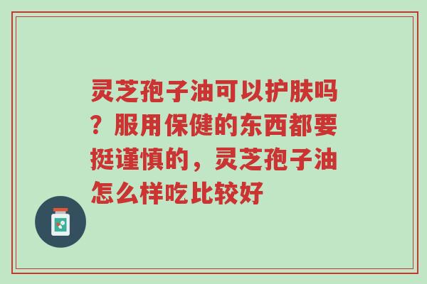 灵芝孢子油可以护肤吗?服用保健的东西都要挺谨慎的,灵芝孢子油怎么样吃比较好-第1张图片-超越 灵芝孢子油可以护肤吗?服用保健的东西都要挺谨慎的,灵芝孢子油怎么样吃比较好-第1张图片-超越