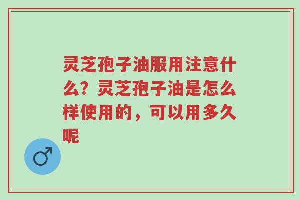 灵芝孢子油服用注意什么?灵芝孢子油是怎么样使用的,可以用多久呢-第1张图片-超越 灵芝孢子油服用注意什么?灵芝孢子油是怎么样使用的,可以用多久呢-第1张图片-超越