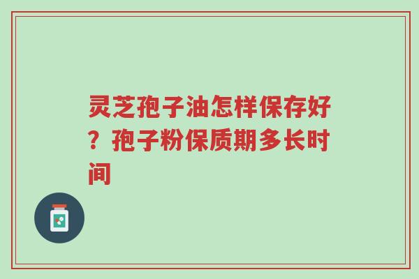 灵芝孢子油怎样保存好?孢子粉保质期多长时间-第1张图片-超越 灵芝孢子油怎样保存好?孢子粉保质期多长时间-第1张图片-超越