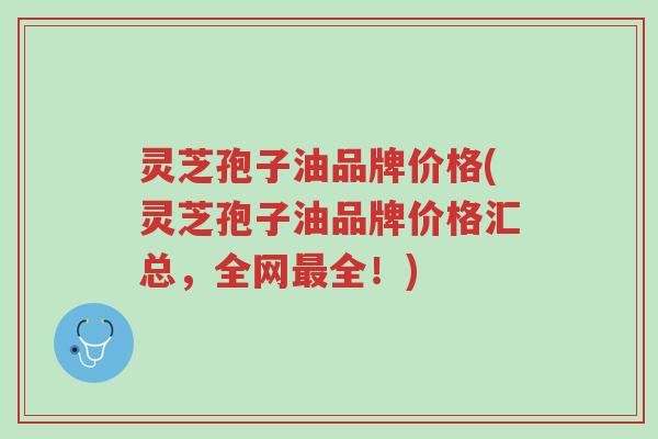 灵芝孢子油品牌价格(灵芝孢子油品牌价格汇总,全网最全!)-第1张图片-超越 灵芝孢子油品牌价格(灵芝孢子油品牌价格汇总,全网最全!)-第1张图片-超越