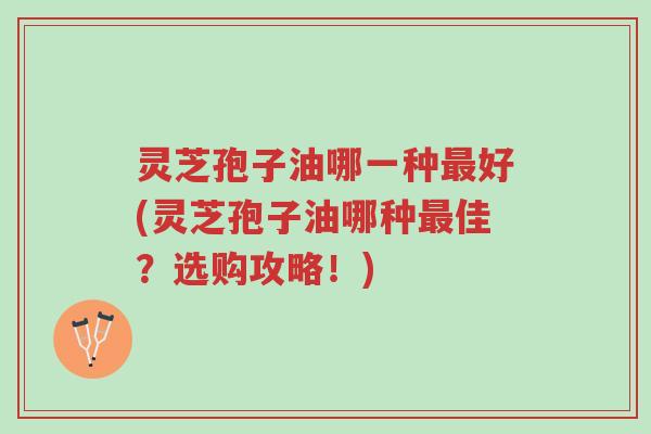 灵芝孢子油哪一种最好(灵芝孢子油哪种最佳？选购攻略！)-第1张图片-超越