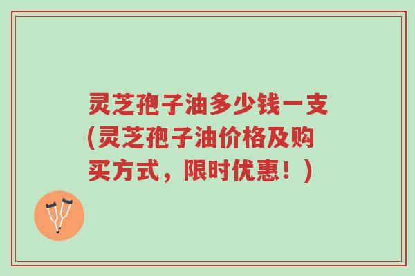 灵芝孢子油多少钱一支(灵芝孢子油价格及购买方式,限时优惠!)-第1张图片-超越 灵芝孢子油多少钱一支(灵芝孢子油价格及购买方式,限时优惠!)-第1张图片-超越