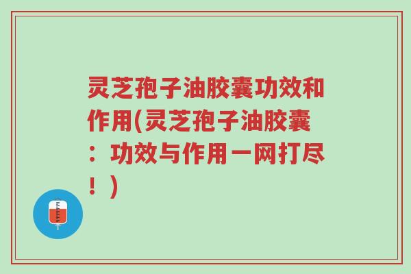 灵芝孢子油胶囊功效和作用(灵芝孢子油胶囊:功效与作用一网打尽!)-第1张图片-超越 灵芝孢子油胶囊功效和作用(灵芝孢子油胶囊:功效与作用一网打尽!)-第1张图片-超越