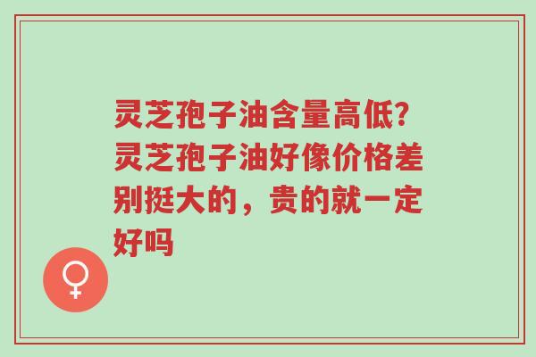 灵芝孢子油含量高低?灵芝孢子油好像价格差别挺大的,贵的就一定好吗-第1张图片-超越 灵芝孢子油含量高低?灵芝孢子油好像价格差别挺大的,贵的就一定好吗-第1张图片-超越
