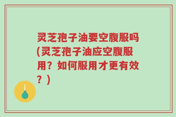 灵芝孢子油要空腹服吗(灵芝孢子油应空腹服用?如何服用才更有效?)-第1张图片-超越 灵芝孢子油要空腹服吗(灵芝孢子油应空腹服用?如何服用才更有效?)-第1张图片-超越