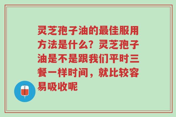 灵芝孢子油的最佳服用方法是什么?灵芝孢子油是不是跟我们平时三餐一样时间,就比较容易吸收呢-第1张图片-超越 灵芝孢子油的最佳服用方法是什么?灵芝孢子油是不是跟我们平时三餐一样时间,就比较容易吸收呢-第1张图片-超越