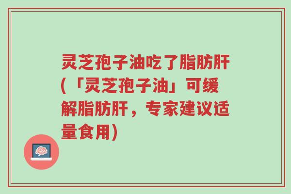 灵芝孢子油吃了脂肪肝(「灵芝孢子油」可缓解脂肪肝,专家建议适量食用)-第1张图片-超越 灵芝孢子油吃了脂肪肝(「灵芝孢子油」可缓解脂肪肝,专家建议适量食用)-第1张图片-超越