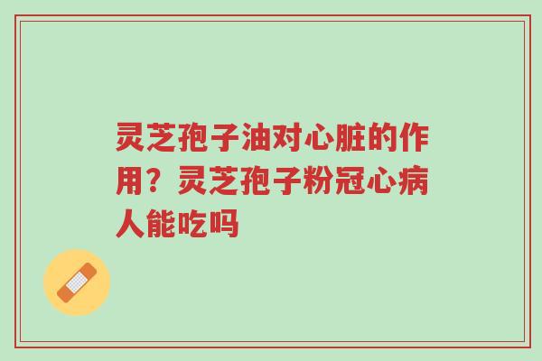 灵芝孢子油对心脏的作用?灵芝孢子粉冠心病人能吃吗-第1张图片-超越 灵芝孢子油对心脏的作用?灵芝孢子粉冠心病人能吃吗-第1张图片-超越