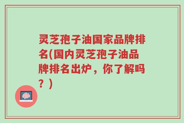 灵芝孢子油国家品牌排名(国内灵芝孢子油品牌排名出炉,你了解吗?)-第1张图片-超越 灵芝孢子油国家品牌排名(国内灵芝孢子油品牌排名出炉,你了解吗?)-第1张图片-超越