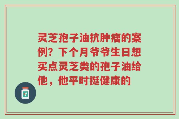 灵芝孢子油抗肿瘤的案例?下个月爷爷生日想买点灵芝类的孢子油给他,他平时挺健康的-第1张图片-超越 灵芝孢子油抗肿瘤的案例?下个月爷爷生日想买点灵芝类的孢子油给他,他平时挺健康的-第1张图片-超越