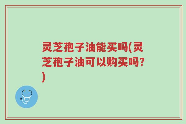 灵芝孢子油能买吗(灵芝孢子油可以购买吗?)-第1张图片-超越 灵芝孢子油能买吗(灵芝孢子油可以购买吗?)-第1张图片-超越
