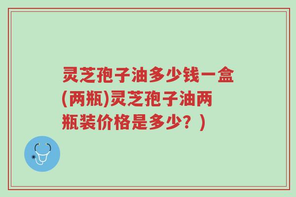 灵芝孢子油多少钱一盒(两瓶)灵芝孢子油两瓶装价格是多少?)-第1张图片-超越 灵芝孢子油多少钱一盒(两瓶)灵芝孢子油两瓶装价格是多少?)-第1张图片-超越