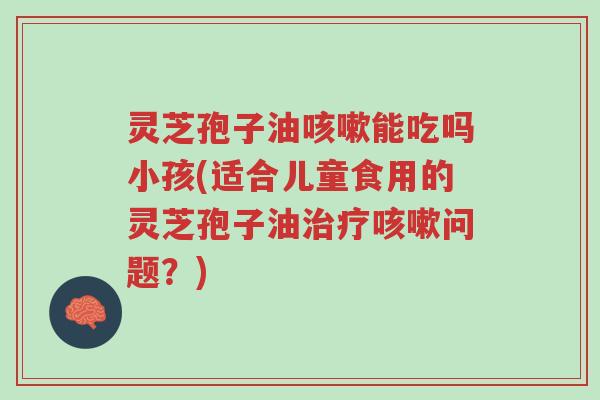 灵芝孢子油咳嗽能吃吗小孩(适合儿童食用的灵芝孢子油治疗咳嗽问题?)-第1张图片-超越 灵芝孢子油咳嗽能吃吗小孩(适合儿童食用的灵芝孢子油治疗咳嗽问题?)-第1张图片-超越