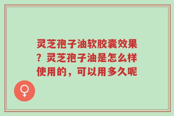 灵芝孢子油软胶囊效果?灵芝孢子油是怎么样使用的,可以用多久呢-第1张图片-超越 灵芝孢子油软胶囊效果?灵芝孢子油是怎么样使用的,可以用多久呢-第1张图片-超越