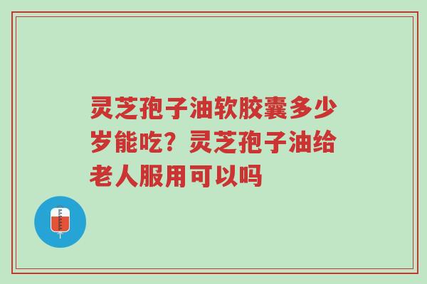 灵芝孢子油软胶囊多少岁能吃?灵芝孢子油给老人服用可以吗-第1张图片-超越 灵芝孢子油软胶囊多少岁能吃?灵芝孢子油给老人服用可以吗-第1张图片-超越