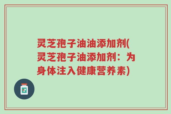 灵芝孢子油油添加剂(灵芝孢子油添加剂:为身体注入健康营养素)-第1张图片-超越 灵芝孢子油油添加剂(灵芝孢子油添加剂:为身体注入健康营养素)-第1张图片-超越